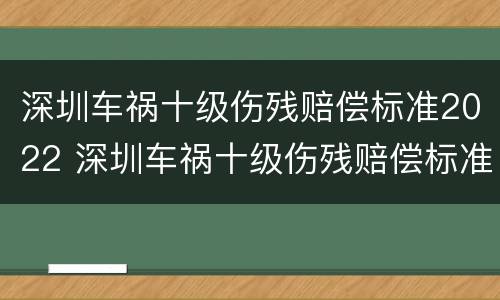 深圳车祸十级伤残赔偿标准2022 深圳车祸十级伤残赔偿标准2022年