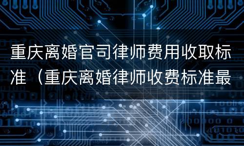 重庆离婚官司律师费用收取标准（重庆离婚律师收费标准最新规定出台）