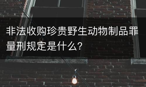 非法收购珍贵野生动物制品罪量刑规定是什么？