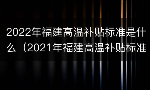 2022年福建高温补贴标准是什么（2021年福建高温补贴标准）