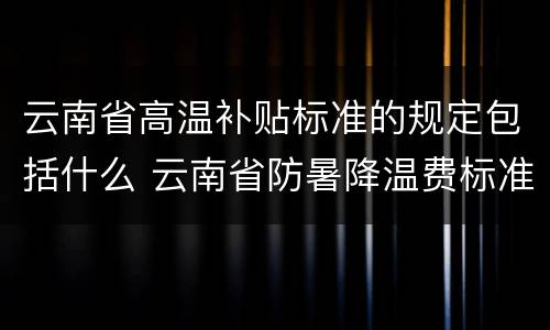 云南省高温补贴标准的规定包括什么 云南省防暑降温费标准
