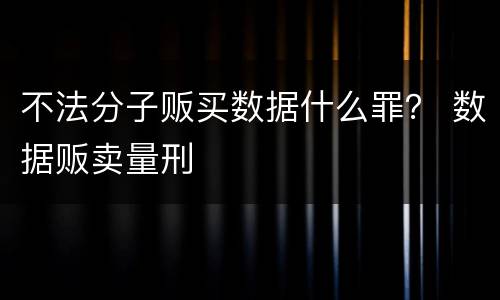 不法分子贩买数据什么罪？ 数据贩卖量刑