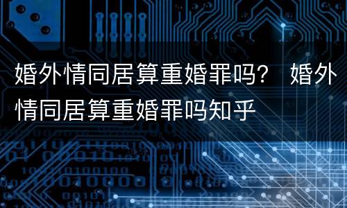 婚外情同居算重婚罪吗？ 婚外情同居算重婚罪吗知乎