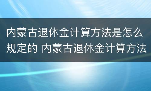内蒙古退休金计算方法是怎么规定的 内蒙古退休金计算方法是怎么规定的呀