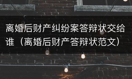 离婚后财产纠纷案答辩状交给谁（离婚后财产答辩状范文）