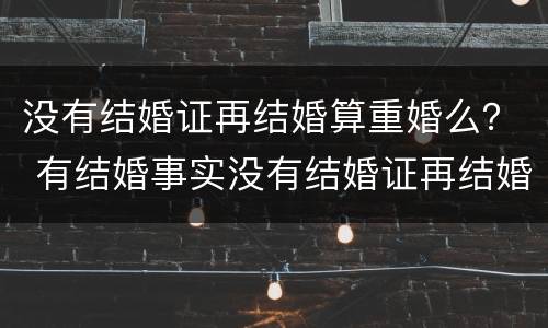 没有结婚证再结婚算重婚么？ 有结婚事实没有结婚证再结婚算重婚罪吗
