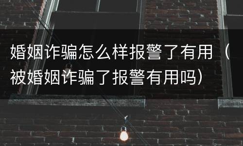 婚姻诈骗怎么样报警了有用（被婚姻诈骗了报警有用吗）