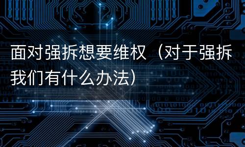 面对强拆想要维权（对于强拆我们有什么办法）