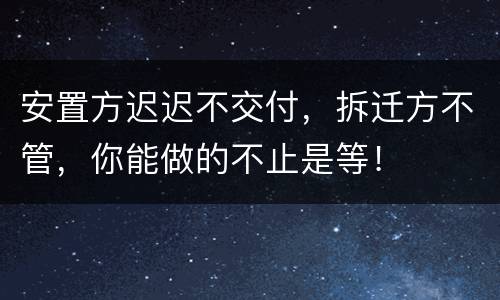 安置方迟迟不交付，拆迁方不管，你能做的不止是等！