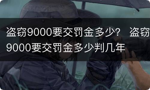 盗窃9000要交罚金多少？ 盗窃9000要交罚金多少判几年