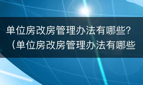 单位房改房管理办法有哪些？（单位房改房管理办法有哪些文件）