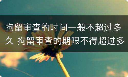 拘留审查的时间一般不超过多久 拘留审查的期限不得超过多少天