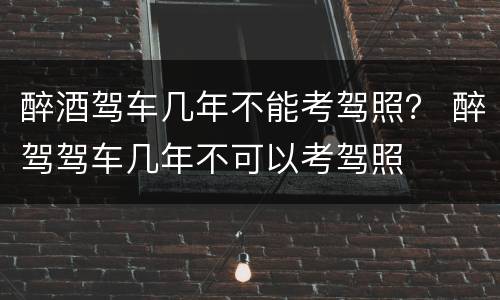 醉酒驾车几年不能考驾照？ 醉驾驾车几年不可以考驾照