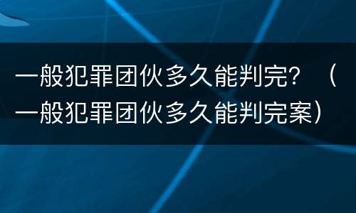 一般犯罪团伙多久能判完？（一般犯罪团伙多久能判完案）