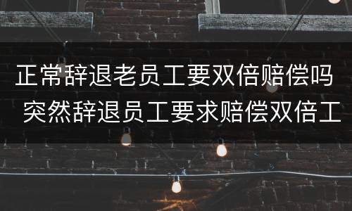 正常辞退老员工要双倍赔偿吗 突然辞退员工要求赔偿双倍工资