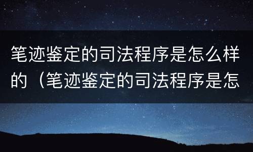 笔迹鉴定的司法程序是怎么样的（笔迹鉴定的司法程序是怎么样的流程）