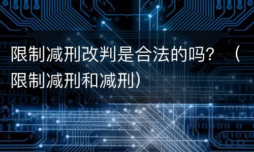 限制减刑改判是合法的吗？（限制减刑和减刑）