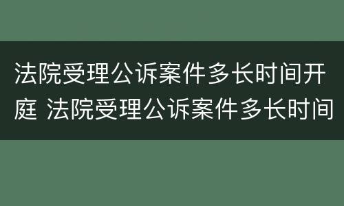 法院受理公诉案件多长时间开庭 法院受理公诉案件多长时间开庭审理