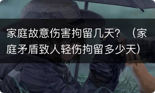 家庭故意伤害拘留几天？（家庭矛盾致人轻伤拘留多少天）