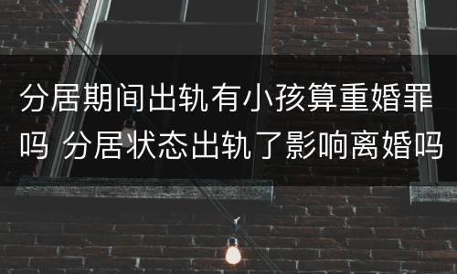 分居期间出轨有小孩算重婚罪吗 分居状态出轨了影响离婚吗