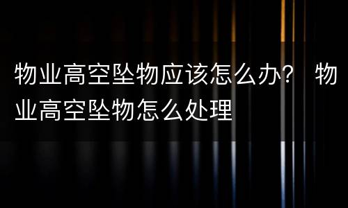物业高空坠物应该怎么办？ 物业高空坠物怎么处理