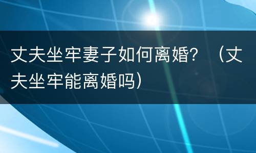 丈夫坐牢妻子如何离婚？（丈夫坐牢能离婚吗）