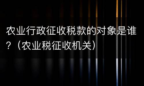 农业行政征收税款的对象是谁?（农业税征收机关）
