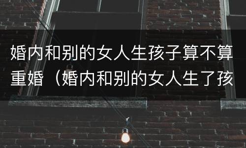 婚内和别的女人生孩子算不算重婚（婚内和别的女人生了孩子 这个要判刑吗）