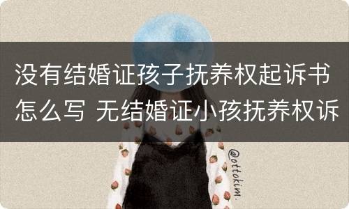 没有结婚证孩子抚养权起诉书怎么写 无结婚证小孩抚养权诉讼书