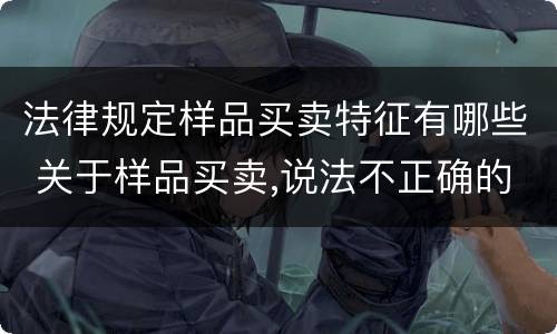 法律规定样品买卖特征有哪些 关于样品买卖,说法不正确的是
