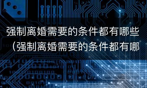 强制离婚需要的条件都有哪些（强制离婚需要的条件都有哪些案例）