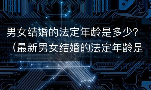男女结婚的法定年龄是多少？（最新男女结婚的法定年龄是多少）