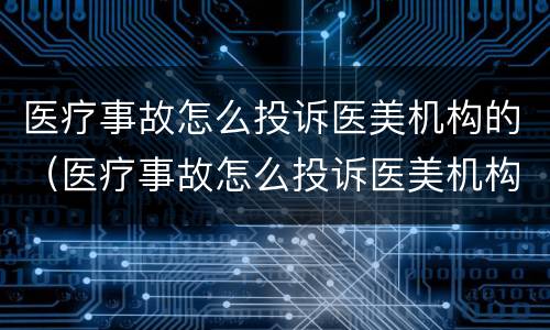 医疗事故怎么投诉医美机构的（医疗事故怎么投诉医美机构的人）