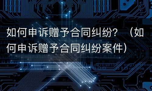 如何申诉赠予合同纠纷？（如何申诉赠予合同纠纷案件）