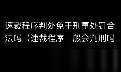 速裁程序判处免于刑事处罚合法吗（速裁程序一般会判刑吗）