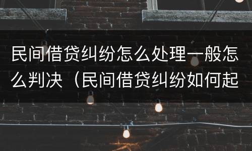 民间借贷纠纷怎么处理一般怎么判决（民间借贷纠纷如何起诉）