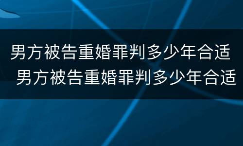 男方被告重婚罪判多少年合适 男方被告重婚罪判多少年合适呢