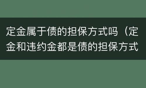 定金属于债的担保方式吗（定金和违约金都是债的担保方式）