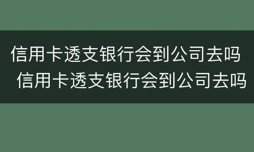 信用卡透支银行会到公司去吗 信用卡透支银行会到公司去吗知乎