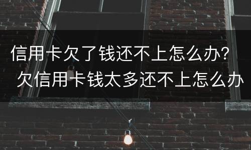 信用卡欠了钱还不上怎么办？ 欠信用卡钱太多还不上怎么办