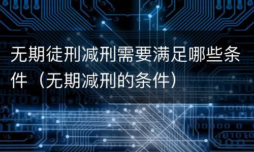 无期徒刑减刑需要满足哪些条件（无期减刑的条件）