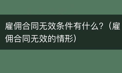 雇佣合同无效条件有什么?（雇佣合同无效的情形）