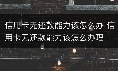 信用卡无还款能力该怎么办 信用卡无还款能力该怎么办理
