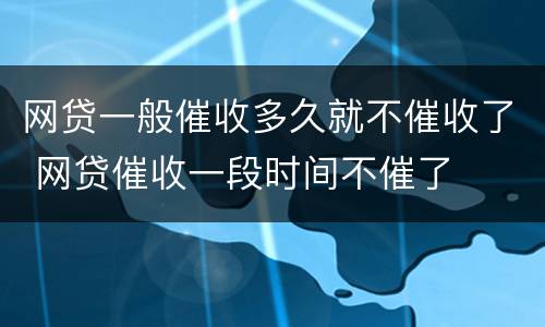 网贷一般催收多久就不催收了 网贷催收一段时间不催了