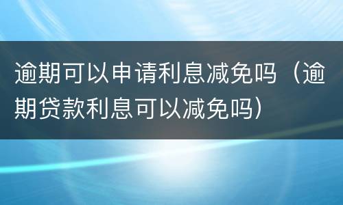 逾期可以申请利息减免吗（逾期贷款利息可以减免吗）