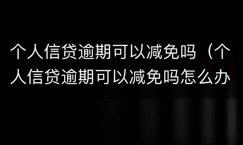 个人信贷逾期可以减免吗（个人信贷逾期可以减免吗怎么办）