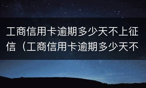 工商信用卡逾期多少天不上征信（工商信用卡逾期多少天不上征信了）