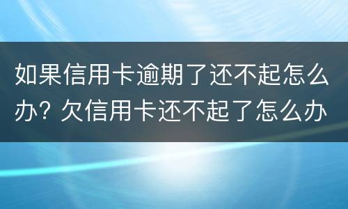 如果信用卡逾期了还不起怎么办? 欠信用卡还不起了怎么办