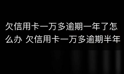 欠信用卡一万多逾期一年了怎么办 欠信用卡一万多逾期半年多没还会怎么样?