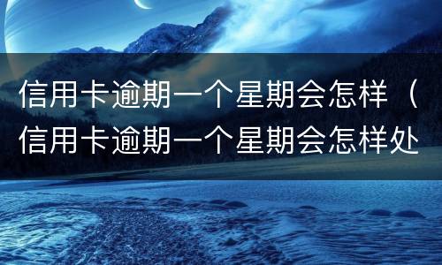 信用卡逾期一个星期会怎样（信用卡逾期一个星期会怎样处理）